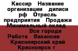 Кассир › Название организации ­ диписи.рф › Отрасль предприятия ­ Продажи › Минимальный оклад ­ 22 000 - Все города Работа » Вакансии   . Красноярский край,Красноярск г.